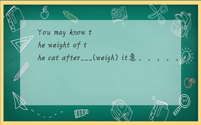 You may know the weight of the cat after___(weigh) it急、、、、、、、、、、、、、、、、、、、、到底是那个了咧、、请说明原因 、OK？
