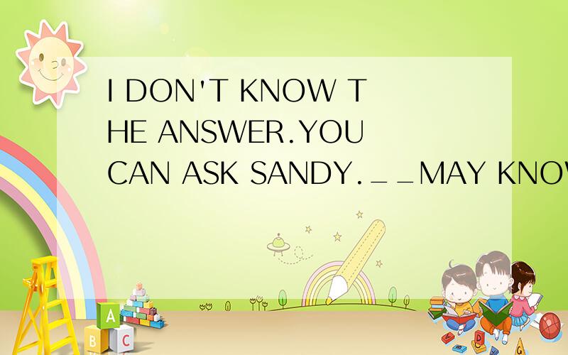 I DON'T KNOW THE ANSWER.YOU CAN ASK SANDY.__MAY KNOW IT.(填写适当的人称代词,注:SANDY是女的