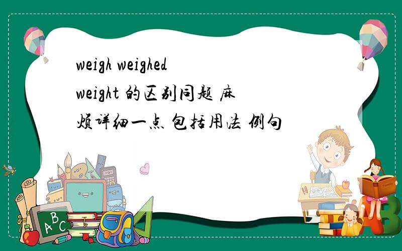 weigh weighed weight 的区别同题 麻烦详细一点 包括用法 例句