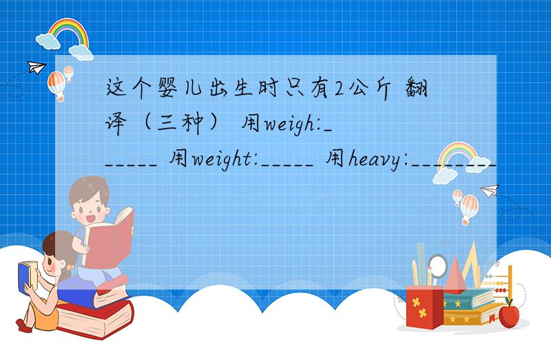 这个婴儿出生时只有2公斤 翻译（三种） 用weigh:______ 用weight:_____ 用heavy:________
