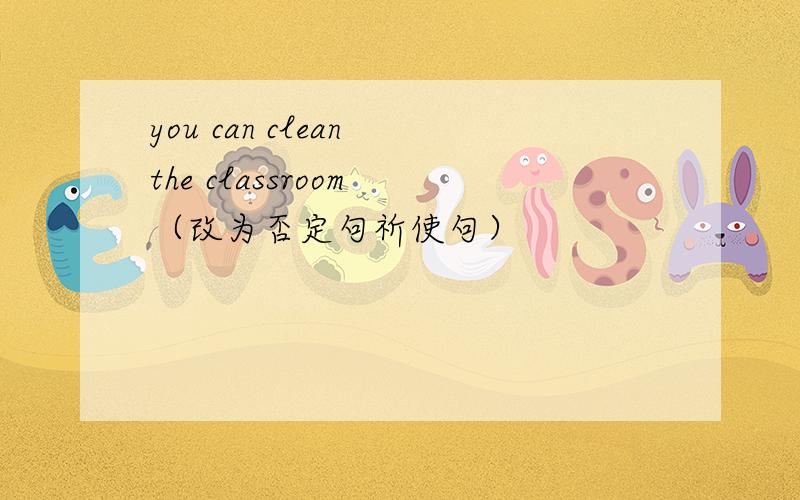 you can clean the classroom （改为否定句祈使句）