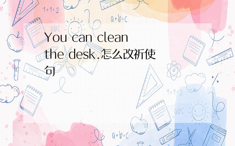 You can clean the desk.怎么改祈使句