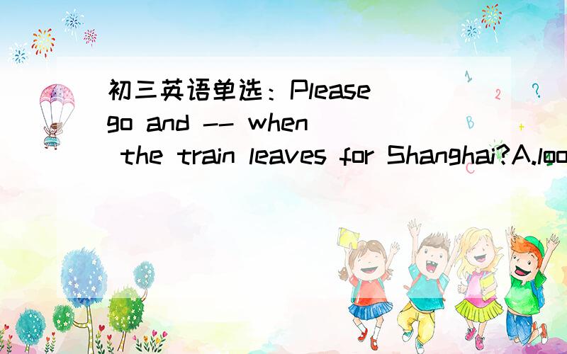 初三英语单选：Please go and -- when the train leaves for Shanghai?A.look B.look for C.find D.forgot 我觉得这题应该选find out,但没有.
