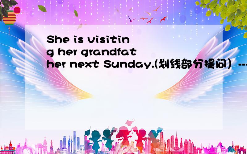 She is visiting her grandfather next Sunday.(划线部分提问）-------------------------