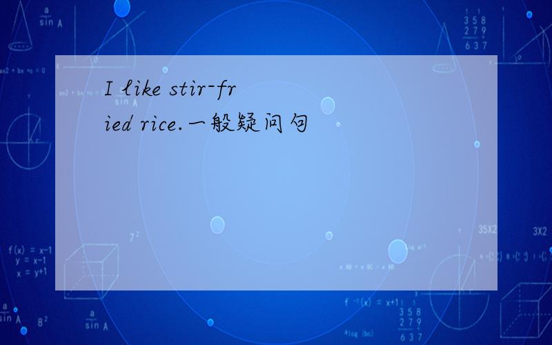 I like stir-fried rice.一般疑问句