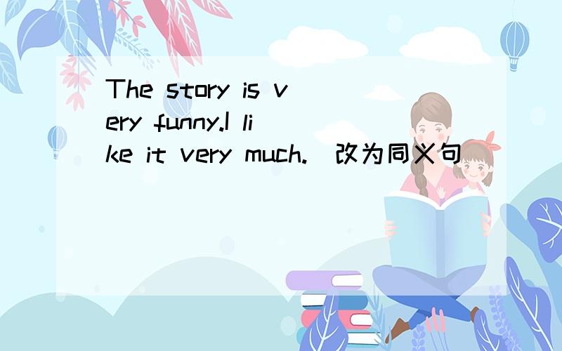 The story is very funny.I like it very much.(改为同义句)