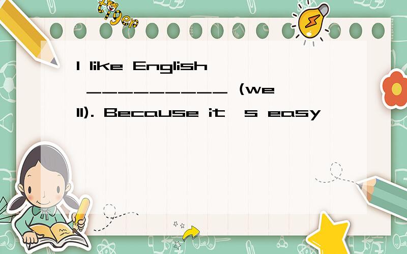 I like English _________ (well). Because it's easy