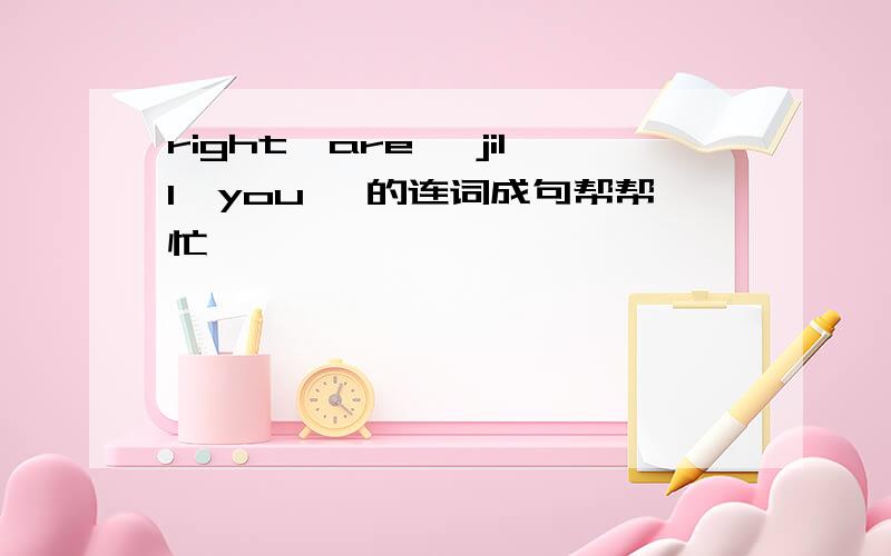 right,are ,jill,you ,的连词成句帮帮忙