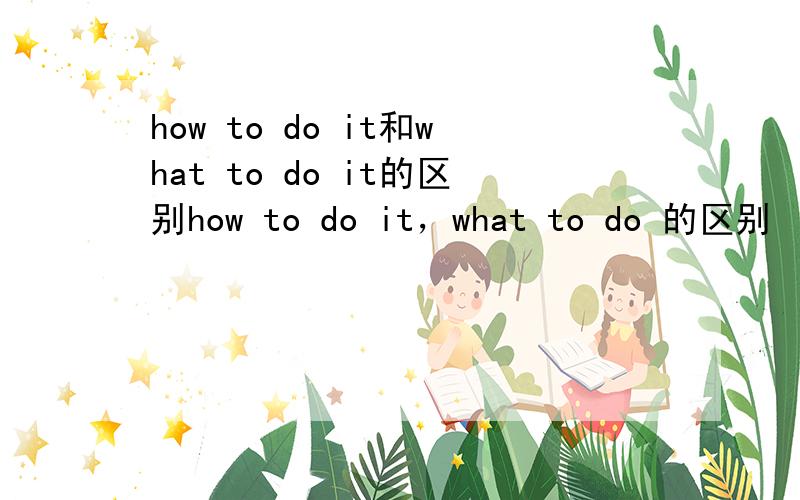 how to do it和what to do it的区别how to do it，what to do 的区别
