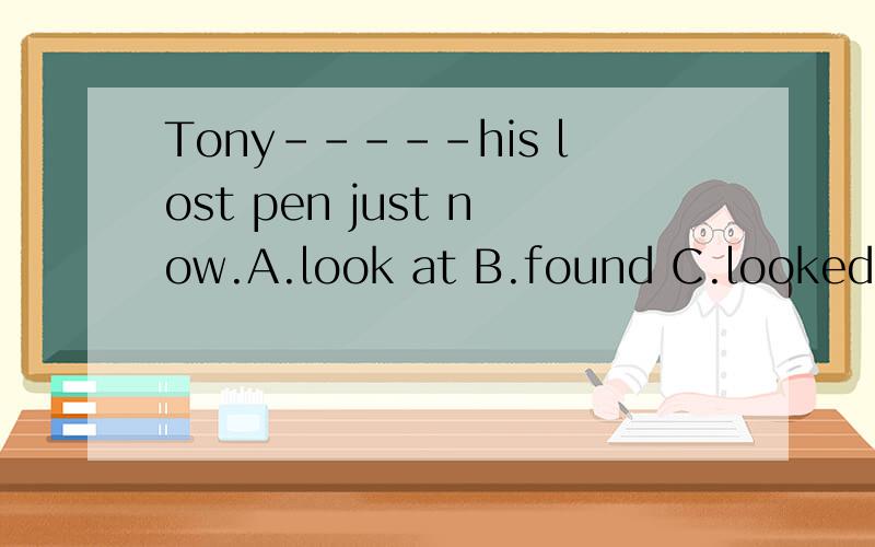 Tony-----his lost pen just now.A.look at B.found C.looked for D.find