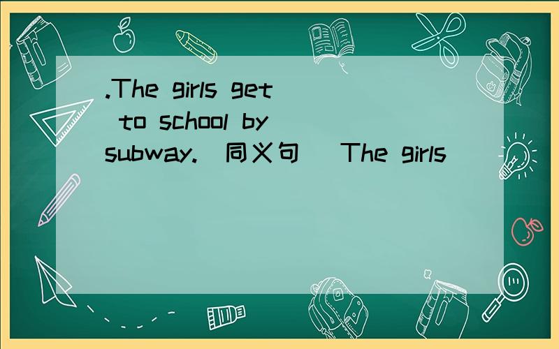 .The girls get to school by subway.(同义句) The girls _________ the _________ to school.