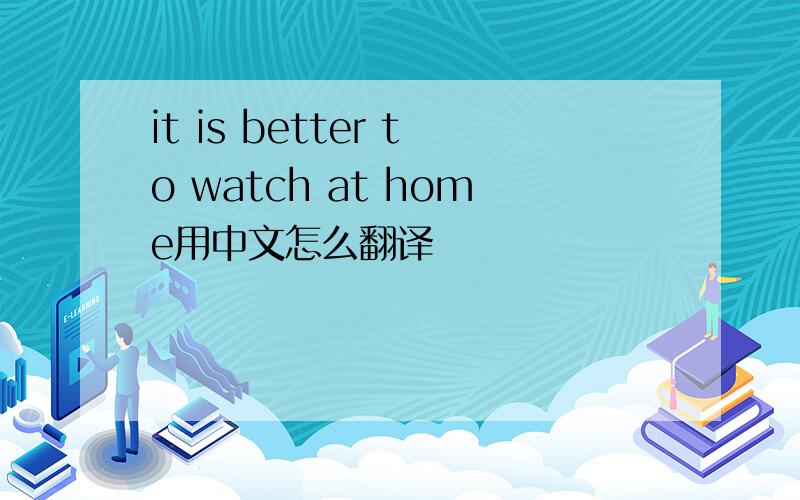 it is better to watch at home用中文怎么翻译