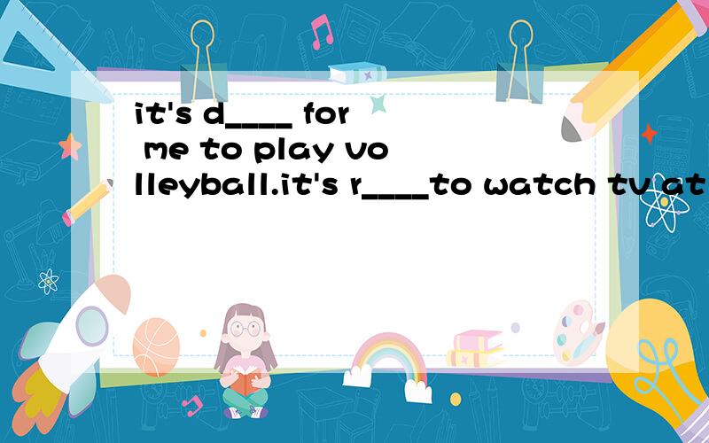 it's d____ for me to play volleyball.it's r____to watch tv at home.填空
