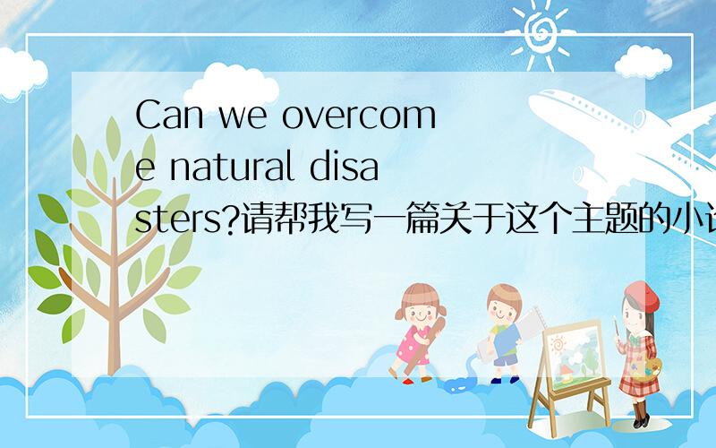 Can we overcome natural disasters?请帮我写一篇关于这个主题的小论文,用词简单一点的,几句话能说完的