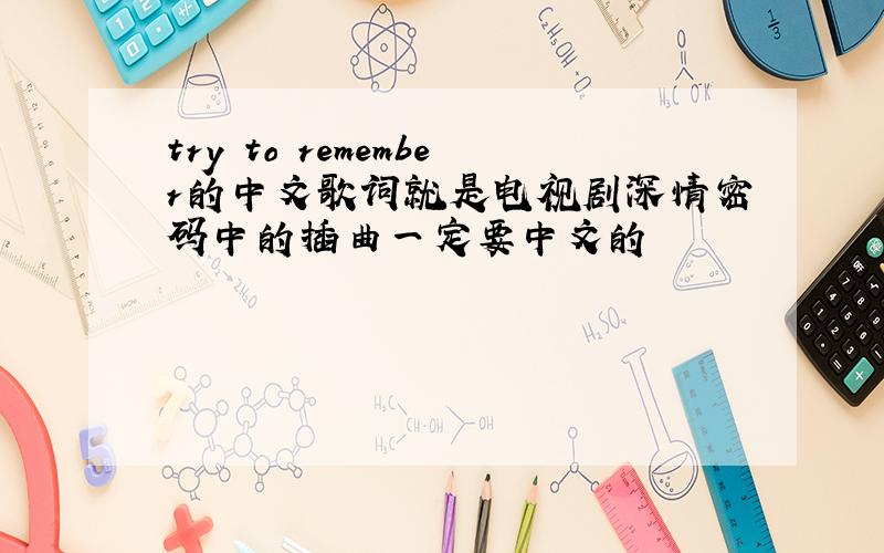 try to remember的中文歌词就是电视剧深情密码中的插曲一定要中文的