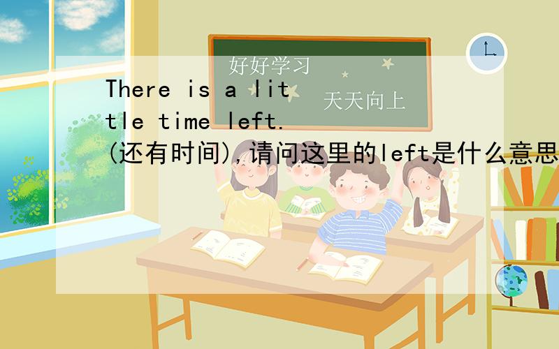 There is a little time left.(还有时间),请问这里的left是什么意思、什么用法?