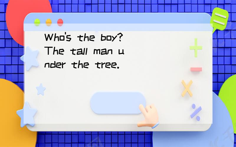Who's the boy?The tall man under the tree.