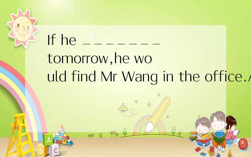 If he _______ tomorrow,he would find Mr Wang in the office.A.comes B.will come C.should comeD.come为什么