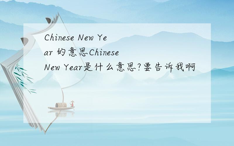 Chinese New Year 的意思Chinese New Year是什么意思?要告诉我啊