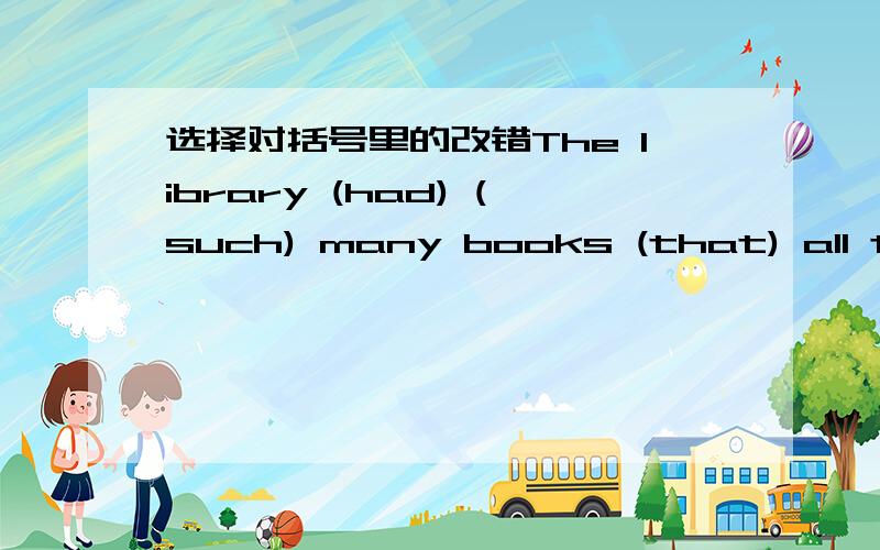 选择对括号里的改错The library (had) (such) many books (that) all the students liked (to go) there