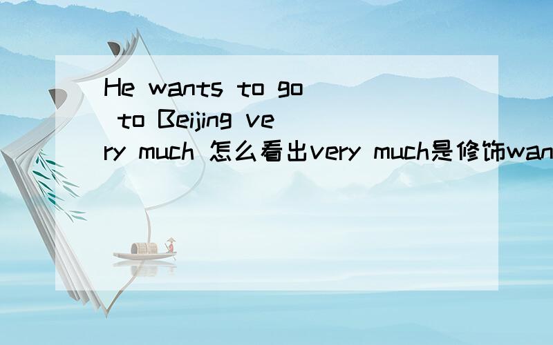 He wants to go to Beijing very much 怎么看出very much是修饰wants 的.是靠读出来的吗.