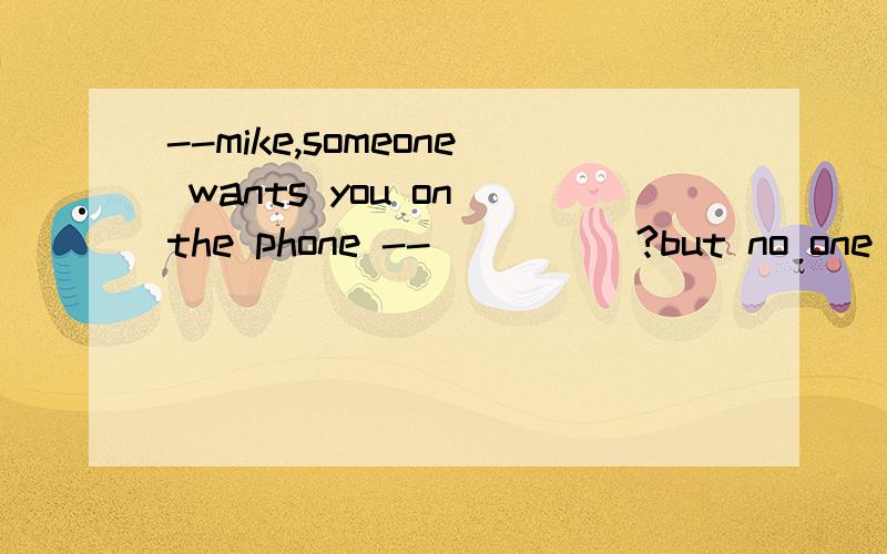 --mike,someone wants you on the phone --_____?but no one knows I am here.A.Who B.Whom C.I D.me