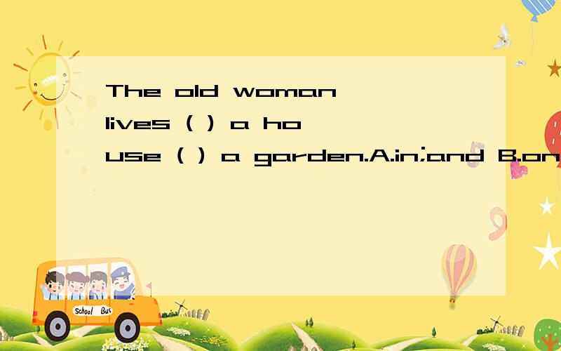 The old woman lives ( ) a house ( ) a garden.A.in;and B.on;with C.in;with D.with;in