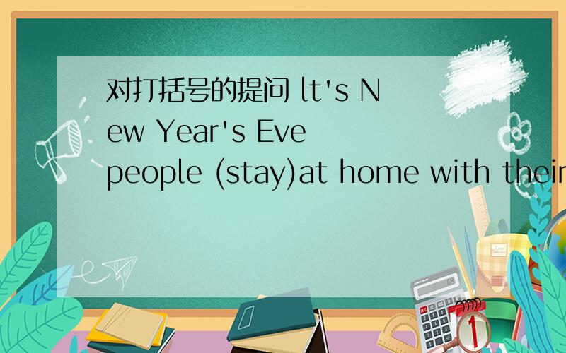 对打括号的提问 lt's New Year's Eve people (stay)at home with their familyTom (not go)to the open at the moment