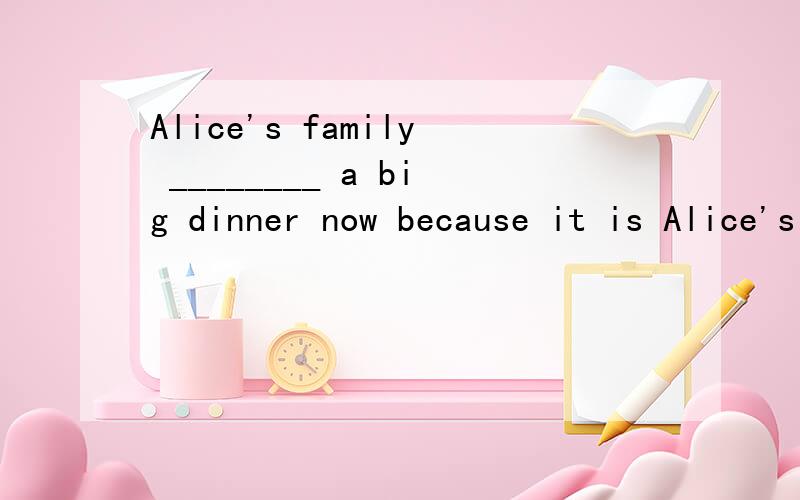 Alice's family ________ a big dinner now because it is Alice's birthday.A.is having B.are having C.have D.has