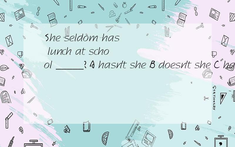 She seldom has lunch at school _____?A hasn't she B doesn't she C has she D does she