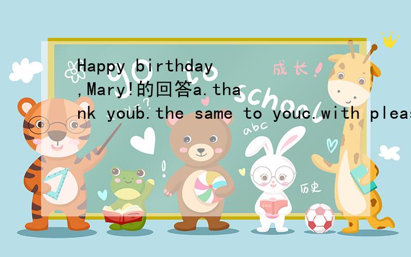 Happy birthday,Mary!的回答a.thank youb.the same to youc.with pleasured.my pieasure