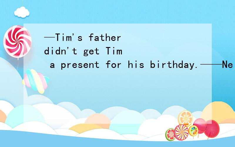 —Tim's father didn't get Tim a present for his birthday.——Neither hia father did.为什么?（尽量详细一)