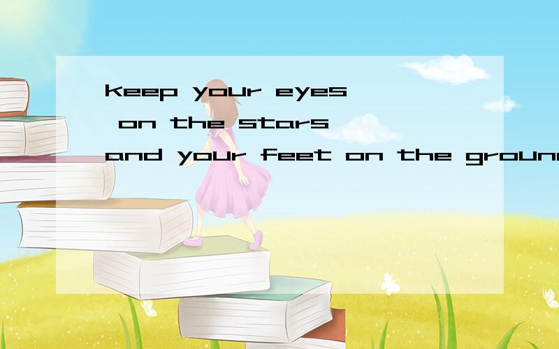 keep your eyes on the stars and your feet on the ground.Teddy Roosevelt:Keep your eyes on the stars and your feet on the ground.