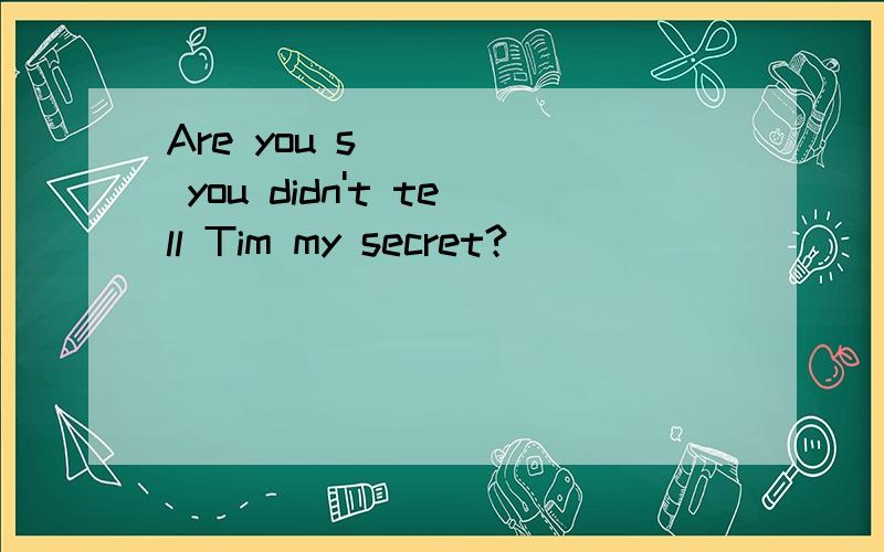 Are you s_____ you didn't tell Tim my secret?