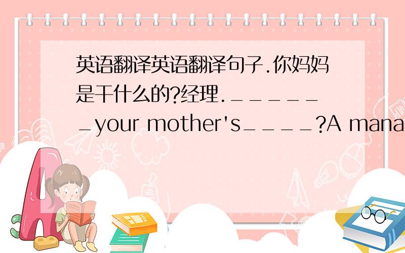 英语翻译英语翻译句子.你妈妈是干什么的?经理.______your mother's____?A manager.