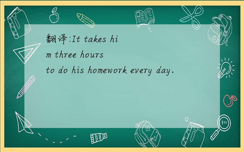 翻译:It takes him three hours to do his homework every day.
