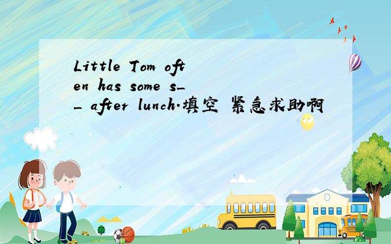 Little Tom often has some s__ after lunch.填空 紧急求助啊