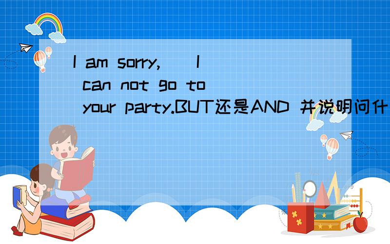I am sorry,()I can not go to your party.BUT还是AND 并说明问什么