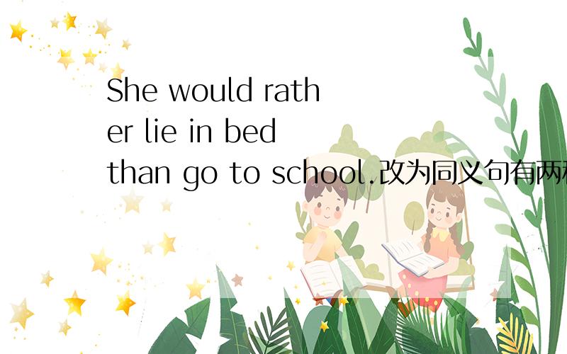 She would rather lie in bed than go to school.改为同义句有两种改法