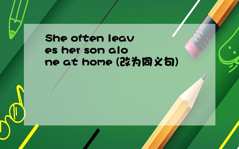 She often leaves her son alone at home (改为同义句)