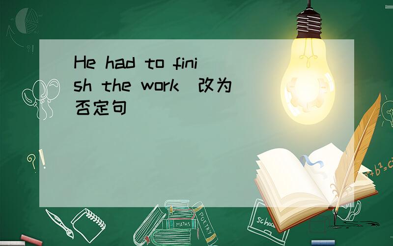 He had to finish the work(改为否定句）