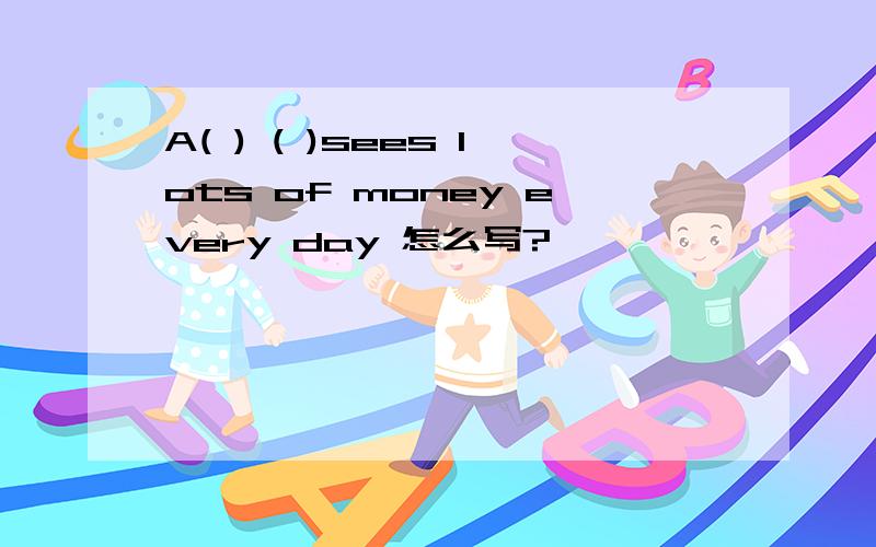 A( ) ( )sees lots of money every day 怎么写?