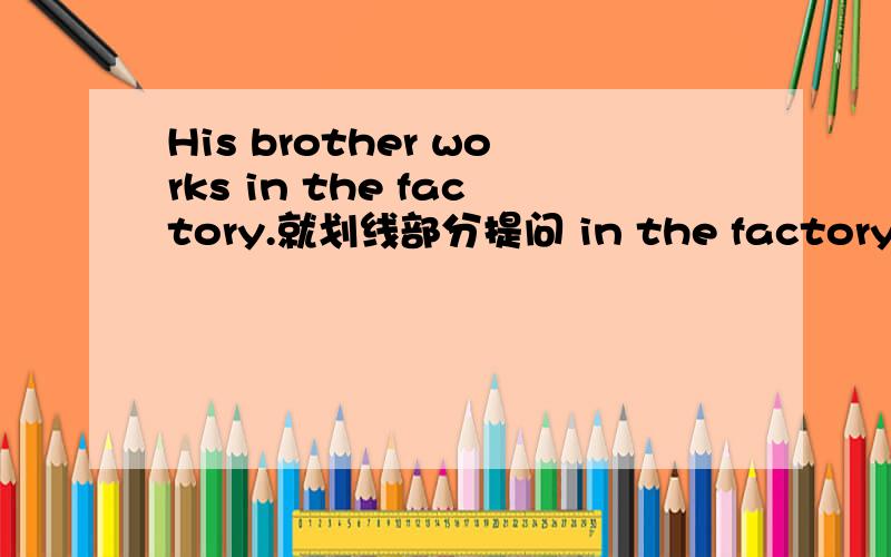 His brother works in the factory.就划线部分提问 in the factory是画线部分