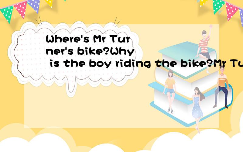 Where's Mr Turner's bike?Why is the boy riding the bike?Mr Turner is standing near the window.His wife,Mrs Turner,is sitting behind him.She is reading a book.She closes the book and asks her husband,