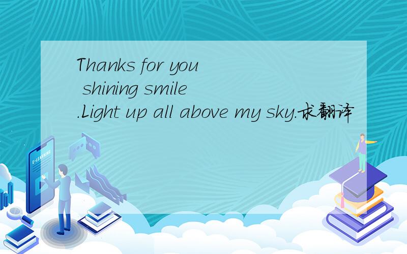 Thanks for you shining smile.Light up all above my sky.求翻译