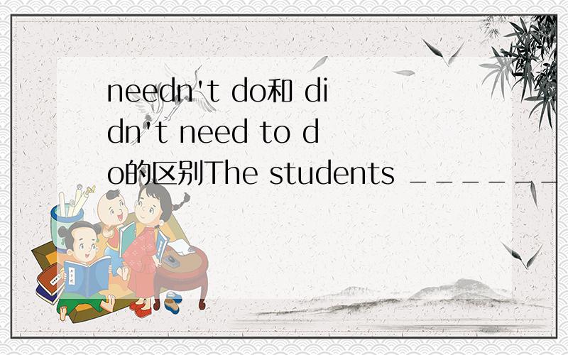 needn't do和 didn't need to do的区别The students ______ to school yesterday as the local government announced that all the school classes were to be canceled due to the terrible typhoon.A didn't need to go B needn't go但是AB都表示不必做,