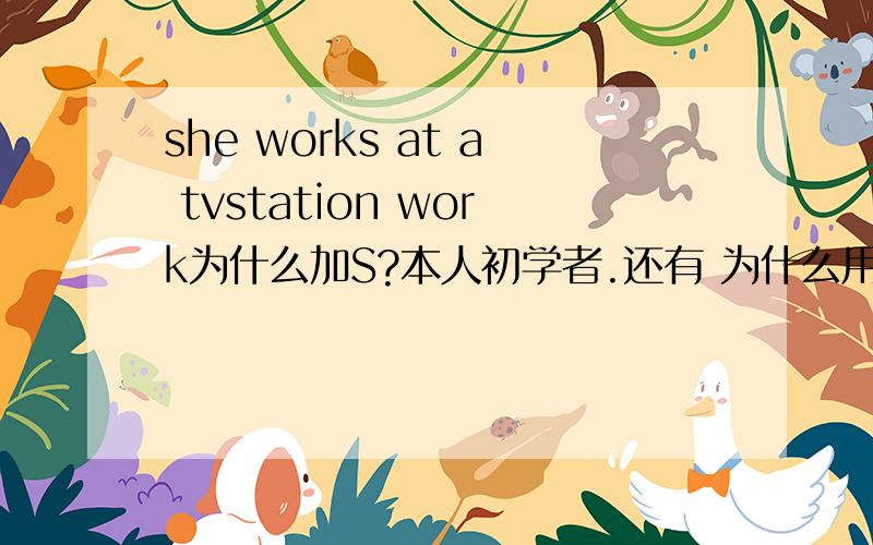 she works at a tvstation work为什么加S?本人初学者.还有 为什么用at 不用in on?