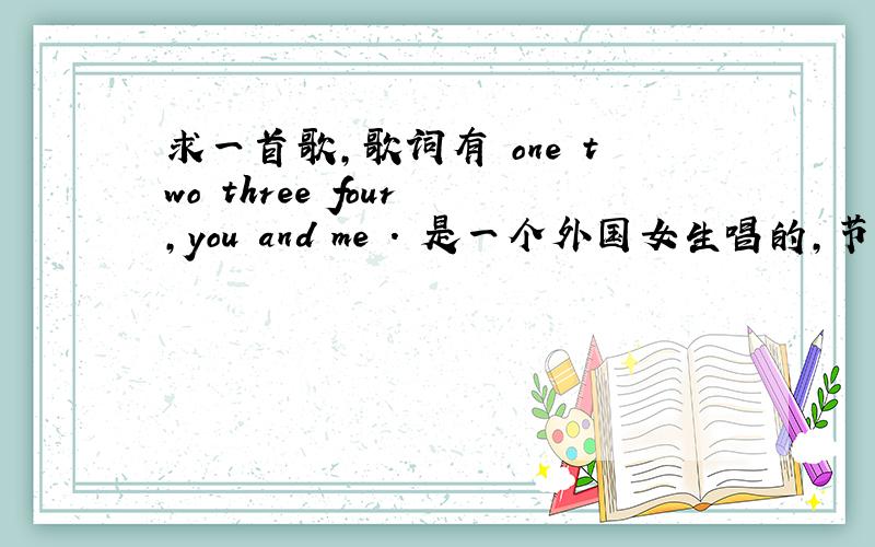 求一首歌,歌词有 one two three four ,you and me . 是一个外国女生唱的,节奏很快.你们说的都不是啊···是这个视频的背景音乐.http://v.youku.com/v_show/id_XMjI4ODQ3MjMy.html
