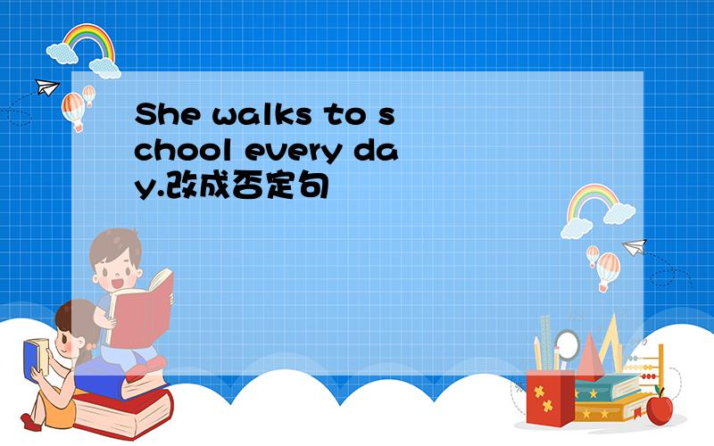 She walks to school every day.改成否定句