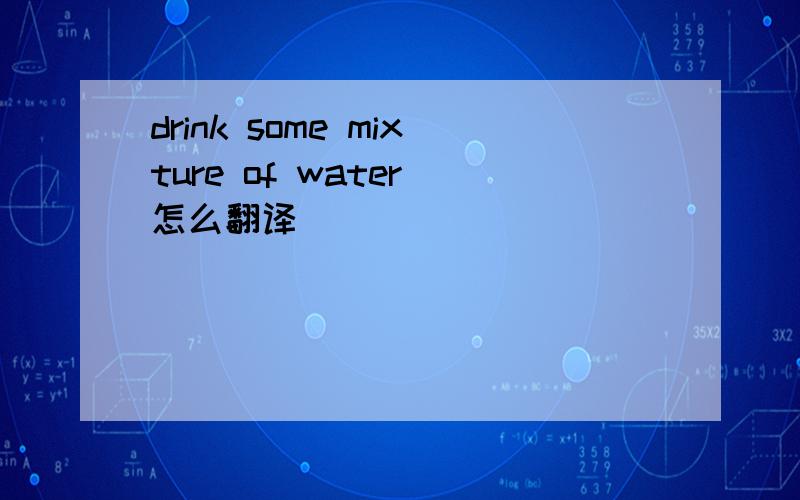 drink some mixture of water 怎么翻译